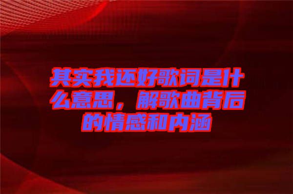 其實我還好歌詞是什么意思,解歌曲背后的情感和內(nèi)涵