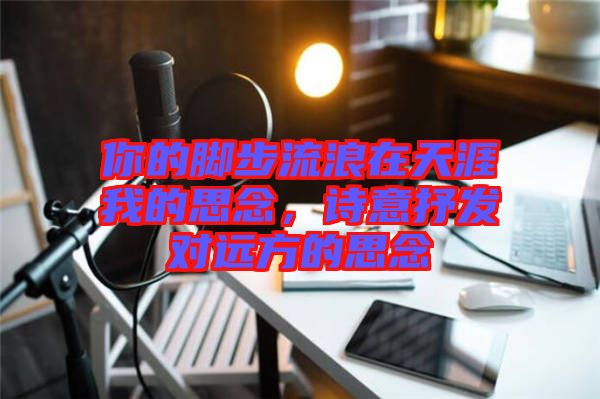 你的腳步流浪在天涯我的思念,詩意抒發對遠方的思念