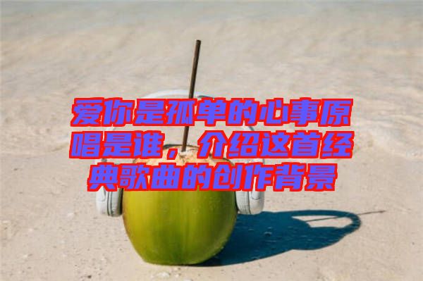 愛你是孤單的心事原唱是誰，介紹這首經典歌曲的創作背景