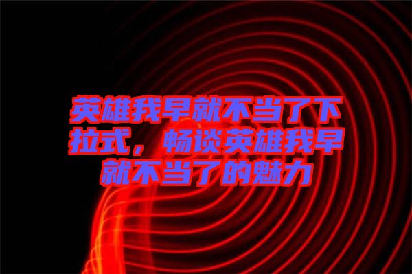 英雄我早就不當了下拉式,暢談英雄我早就不當了的魅力