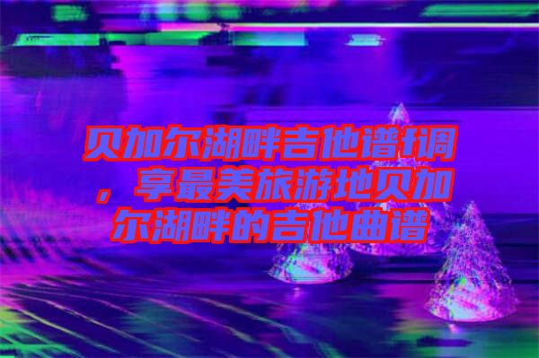 貝加爾湖畔吉他譜f調,享最美旅游地貝加爾湖畔的吉他曲譜