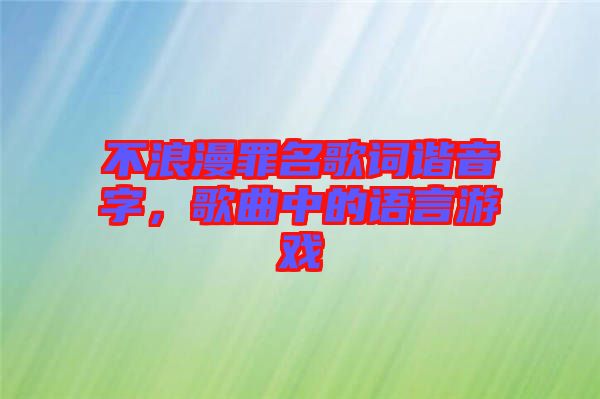 不浪漫罪名歌詞諧音字,歌曲中的語(yǔ)言游戲