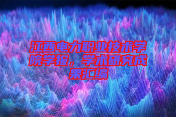 江西電力職業(yè)技術(shù)學(xué)院學(xué)報(bào),學(xué)術(shù)研究成果匯編