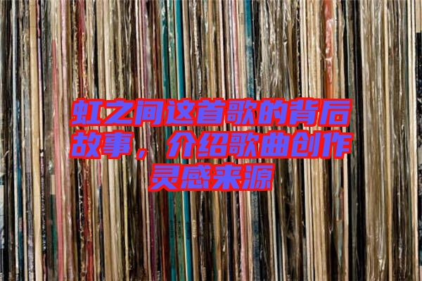 虹之間這首歌的背后故事,介紹歌曲創作靈感來源
