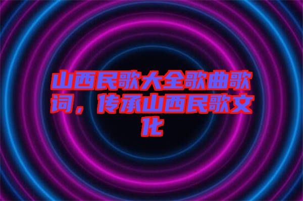 山西民歌大全歌曲歌詞,傳承山西民歌文化