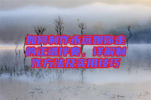 如何制作永遠跟你走的正譜伴奏，詳解制作方法及實用技巧