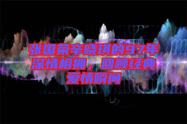張國榮辛?xí)早鞯?7年深情相擁,回顧經(jīng)典愛情瞬間