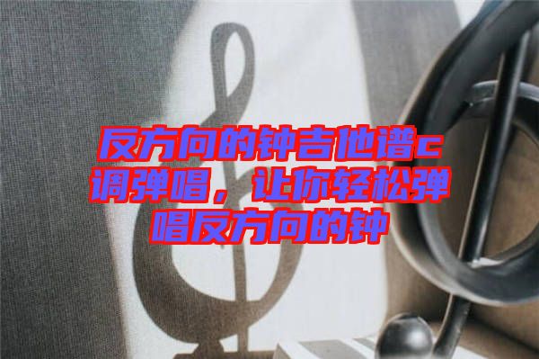 反方向的鐘吉他譜c調(diào)彈唱，讓你輕松彈唱反方向的鐘