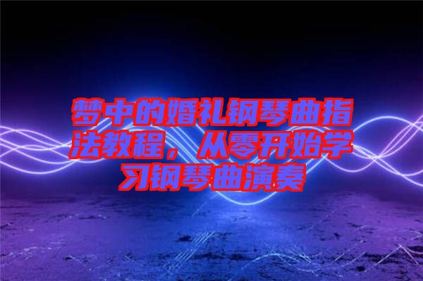 夢中的婚禮鋼琴曲指法教程,從零開始學(xué)習(xí)鋼琴曲演奏