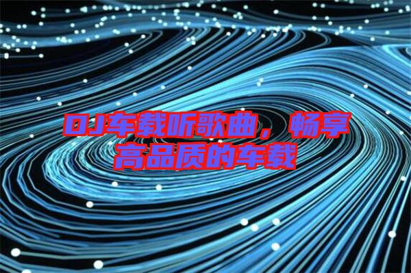 DJ車載聽歌曲,暢享高品質的車載