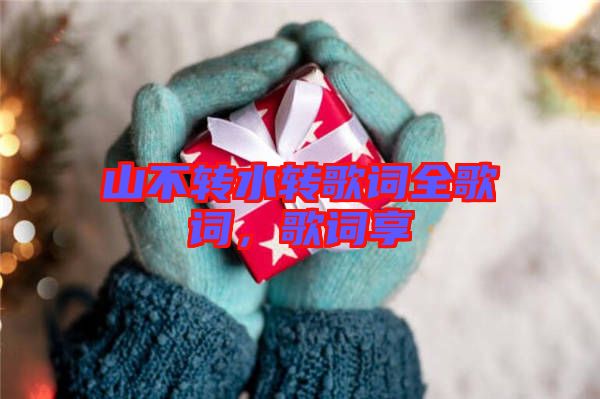 山不轉(zhuǎn)水轉(zhuǎn)歌詞全歌詞,歌詞享
