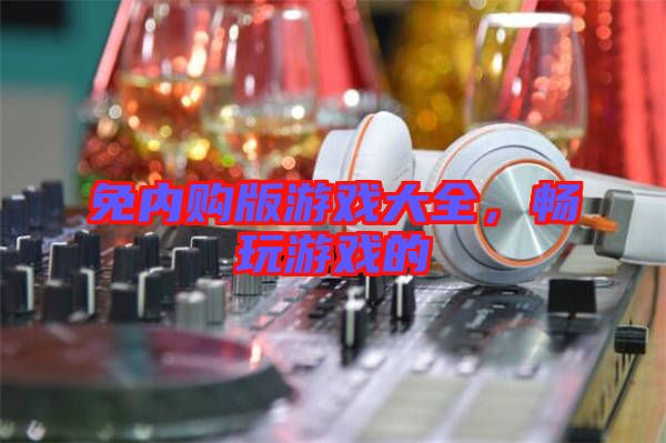 免內(nèi)購版游戲大全,暢玩游戲的