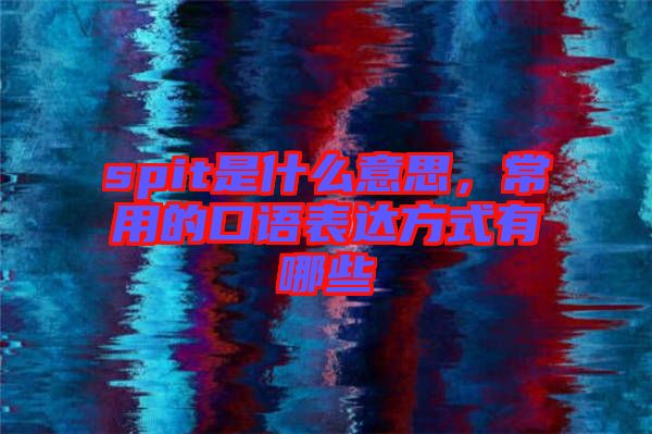 spit是什么意思，常用的口語表達方式有哪些