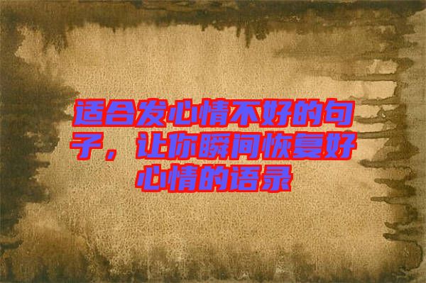 適合發(fā)心情不好的句子,讓你瞬間恢復(fù)好心情的語錄