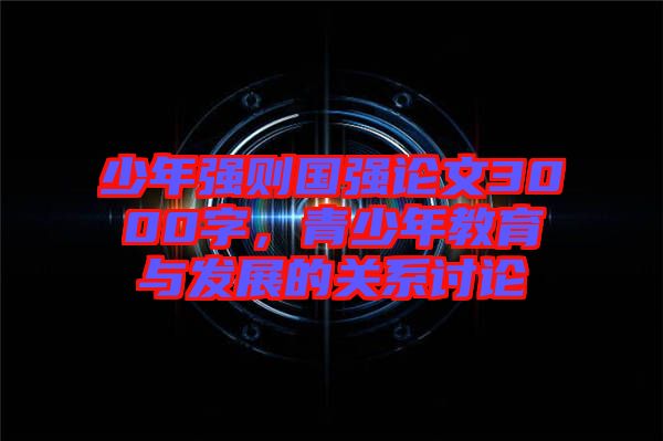 少年強則國強論文3000字,青少年教育與發展的關系討論