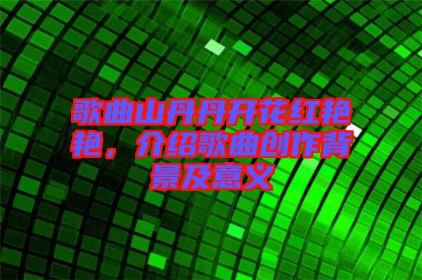 歌曲山丹丹開花紅艷艷,介紹歌曲創(chuàng)作背景及意義