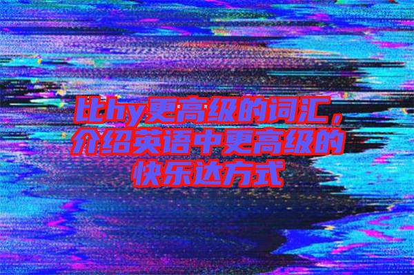 比hy更高級的詞匯,介紹英語中更高級的快樂達方式