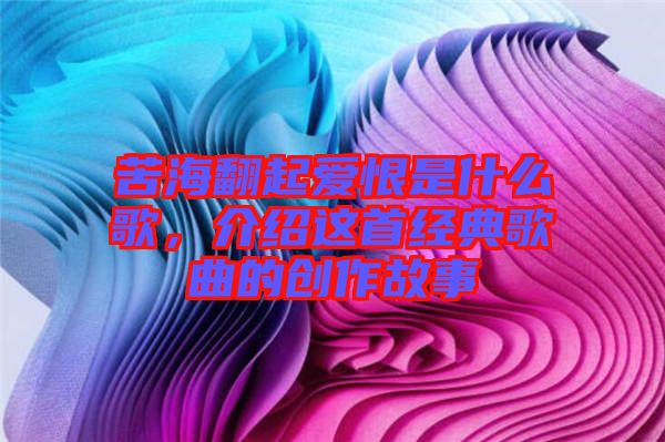 苦海翻起愛恨是什么歌,介紹這首經典歌曲的創作故事