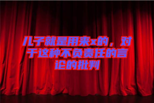 兒子就是用來x的,對于這種不負責任的言論的批判