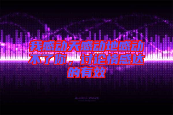 我感動(dòng)天感動(dòng)地感動(dòng)不了你,討論情感達(dá)的有效