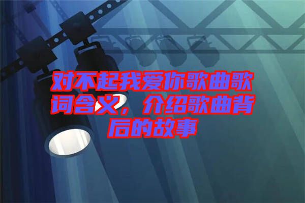 對(duì)不起我愛你歌曲歌詞含義,介紹歌曲背后的故事