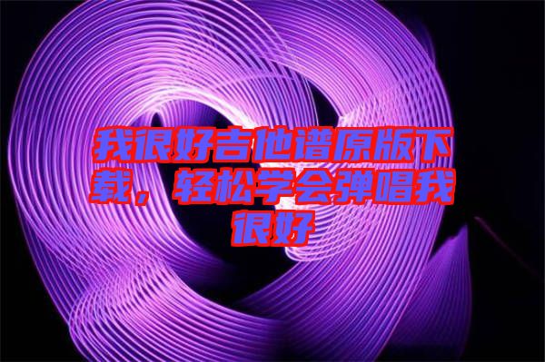 我很好吉他譜原版下載,輕松學會彈唱我很好