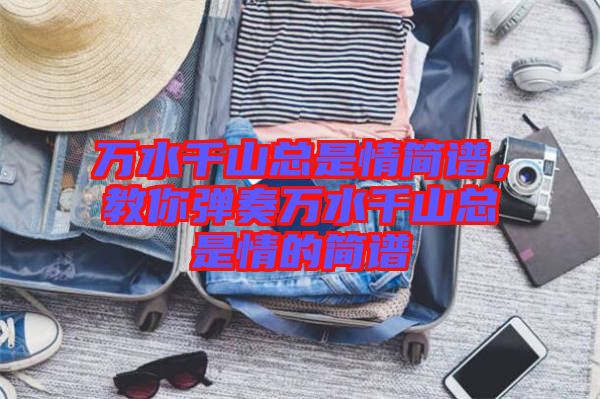 萬水千山總是情簡譜,教你彈奏萬水千山總是情的簡譜