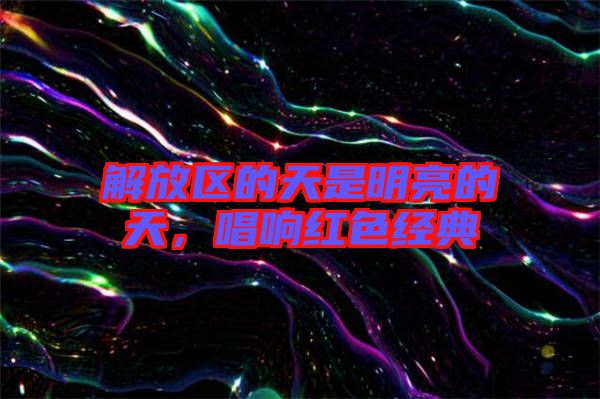 解放區(qū)的天是明亮的天,唱響紅色經(jīng)典