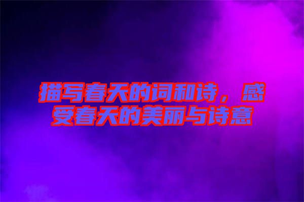 描寫春天的詞和詩，感受春天的美麗與詩意
