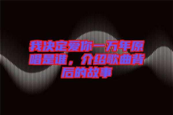 我決定愛你一萬年原唱是誰,介紹歌曲背后的故事