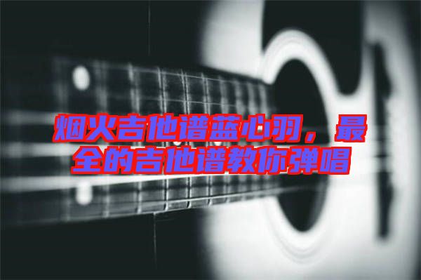 煙火吉他譜藍心羽，最全的吉他譜教你彈唱