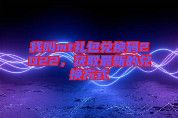 我叫mt禮包兌換碼2022,獲取最新的兌換方式