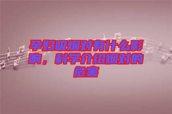 孕婦吸煙對有什么影響,科學(xué)介紹煙對的危害
