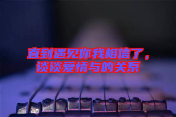 直到遇見你我相信了,談談愛情與的關系