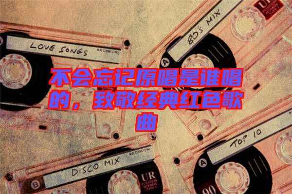 不會忘記原唱是誰唱的,致敬經典紅色歌曲