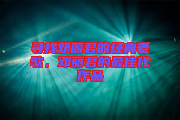尋找鄧麗君的經(jīng)典老歌,鄧麗君的最佳代作品