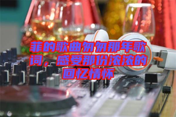 菲的歌曲匆匆那年歌詞，感受那份濃濃的回憶情懷