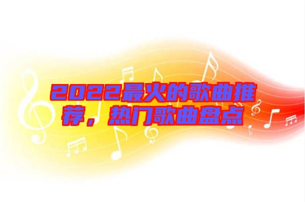 2022最火的歌曲推薦,熱門歌曲盤點