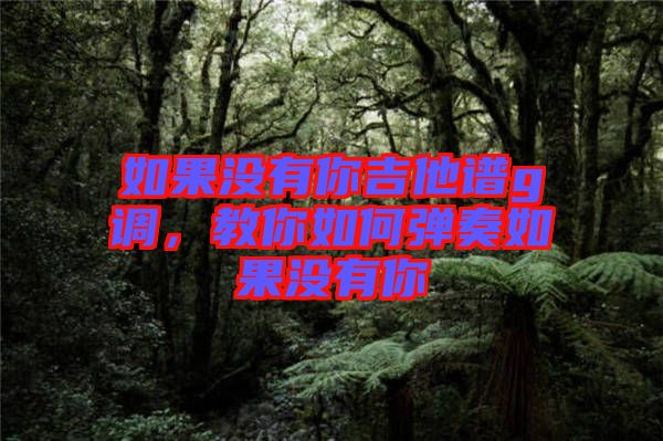 如果沒有你吉他譜g調，教你如何彈奏如果沒有你