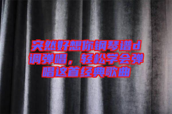 突然好想你鋼琴譜d調彈唱,輕松學會彈唱這首經典歌曲