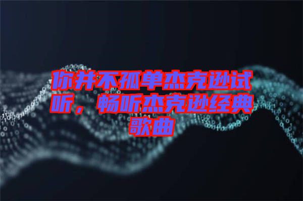 你并不孤單杰克遜試聽，暢聽杰克遜經(jīng)典歌曲