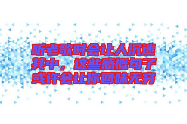 聽老歌時(shí)會(huì)讓人沉迷其中,這些感慨句子或許會(huì)讓你回味無窮