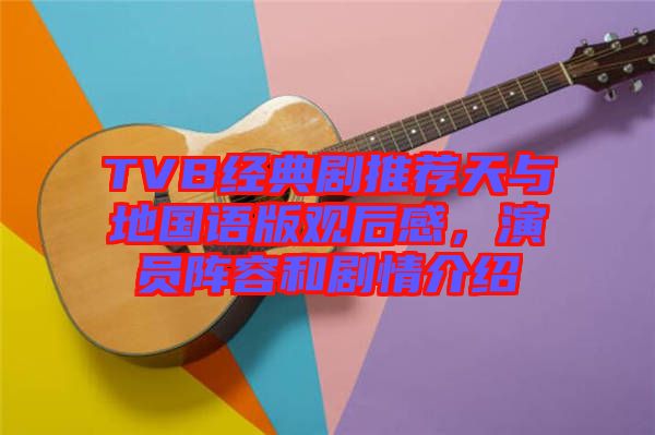 TVB經(jīng)典劇推薦天與地國(guó)語(yǔ)版觀后感，演員陣容和劇情介紹