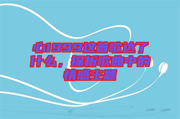 心1999這首歌達了什么，探析歌曲中的情感主題