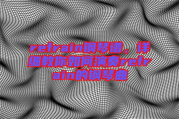 refrain鋼琴譜，詳細(xì)教你如何演奏refrain的鋼琴曲