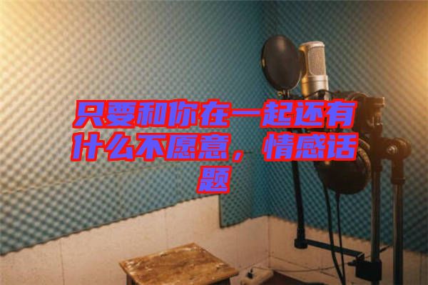 只要和你在一起還有什么不愿意,情感話題