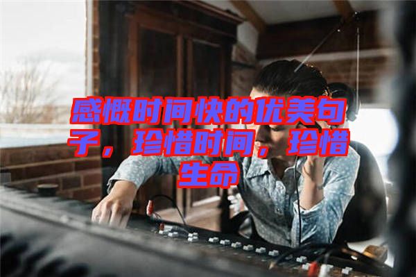 感慨時間快的優(yōu)美句子,珍惜時間,珍惜生命