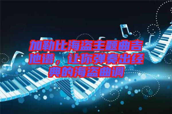 加勒比海盜主題曲吉他譜,讓你彈奏出經典的海盜曲調