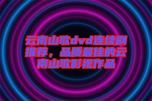 云南山歌dvd連續(xù)劇推薦,品質(zhì)最佳的云南山歌影視作品