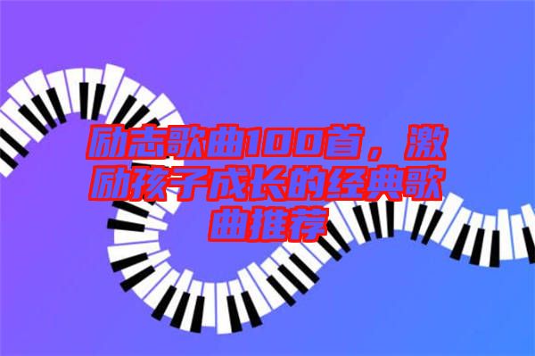 勵志歌曲100首,激勵孩子成長的經典歌曲推薦